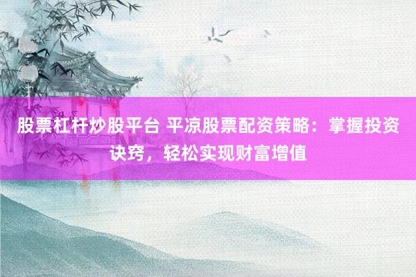 股票杠杆炒股平台 平凉股票配资策略：掌握投资诀窍，轻松实现财富增值
