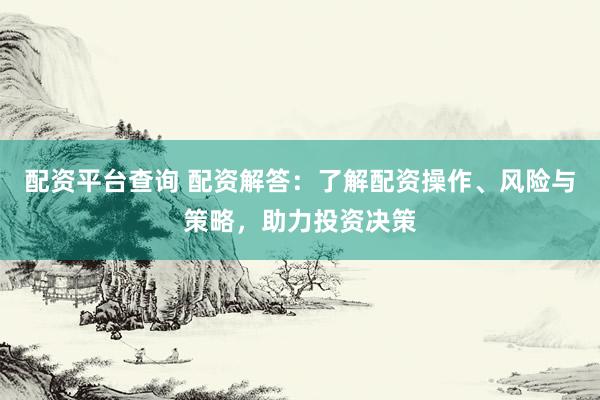 配资平台查询 配资解答:了解配资操作、风险与策略,助力投资决策
