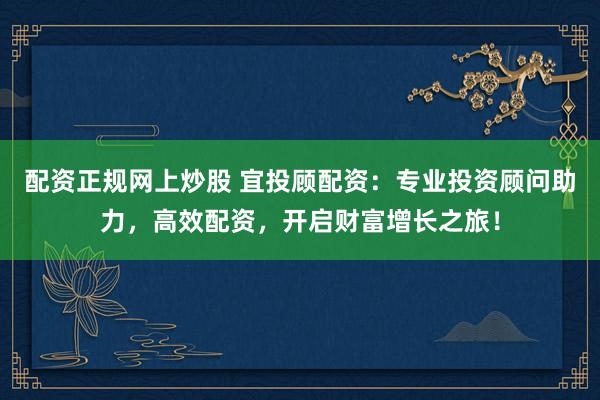 配资正规网上炒股 宜投顾配资：专业投资顾问助力，高效配资，开启财富增长之旅！
