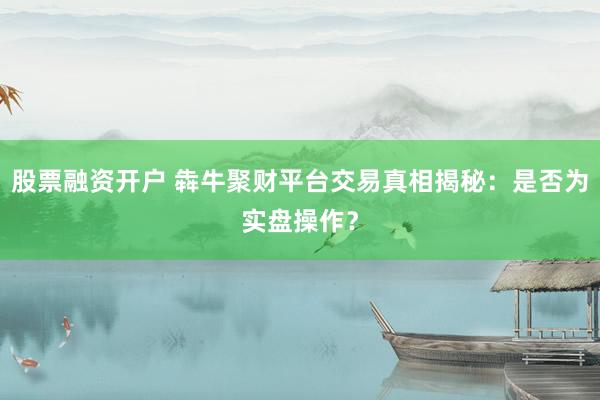 股票融资开户 犇牛聚财平台交易真相揭秘：是否为实盘操作？