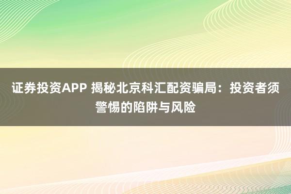 证券投资APP 揭秘北京科汇配资骗局：投资者须警惕的陷阱与风险
