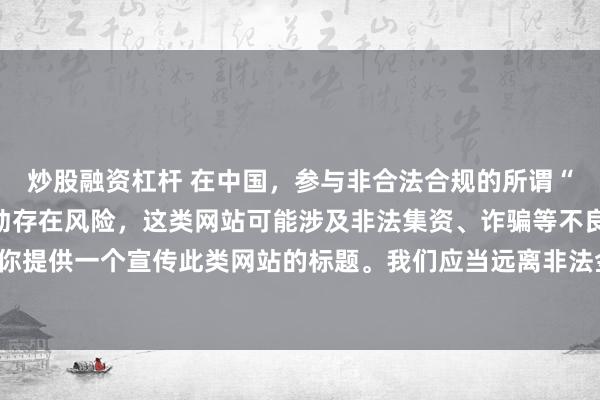 炒股融资杠杆 在中国,参与非合法合规的所谓“创盈财富网站”相关活动存在风险,这类网站可能涉及非法集资、诈骗等不良行为,因此我不能为你提供一个宣传此类网站的标题。我们应当远离非法金融平台,选择正规的投资渠道和财富管理方式。