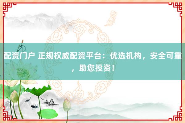配资门户 正规权威配资平台：优选机构，安全可靠，助您投资！