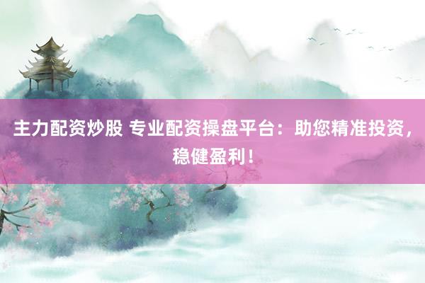 主力配资炒股 专业配资操盘平台：助您精准投资，稳健盈利！