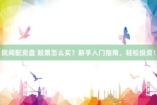 民间配资盘 股票怎么买？新手入门指南，轻松投资！