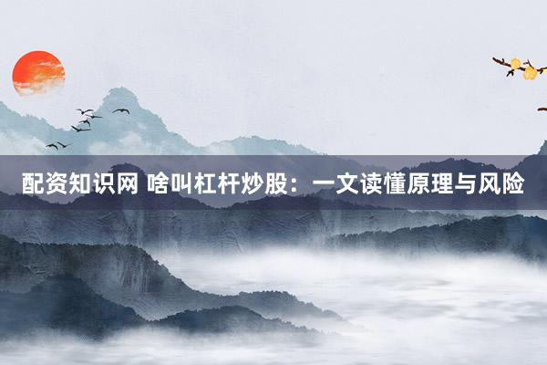 配资知识网 啥叫杠杆炒股：一文读懂原理与风险