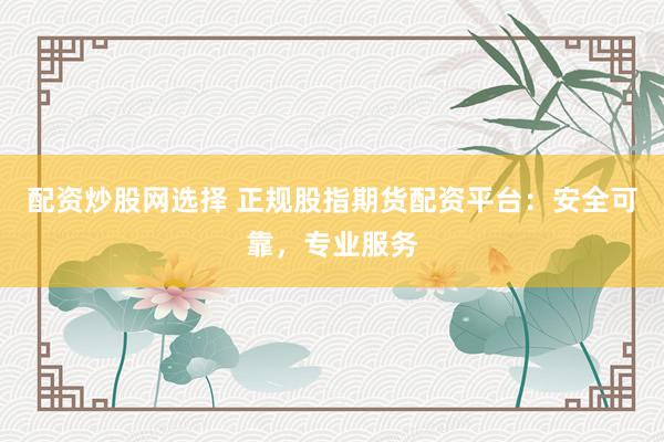 配资炒股网选择 正规股指期货配资平台:安全可靠,专业服务
