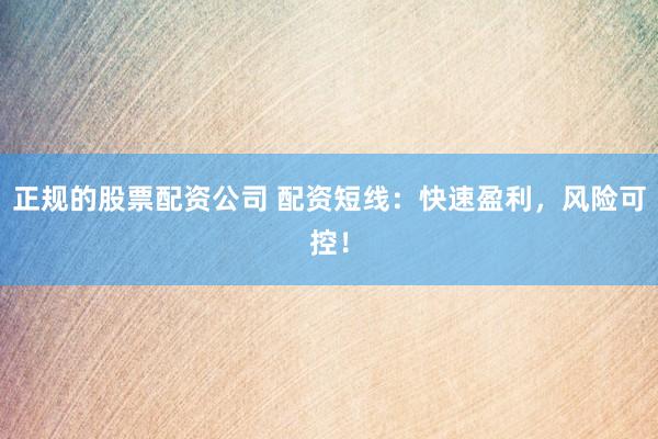 正规的股票配资公司 配资短线：快速盈利，风险可控！