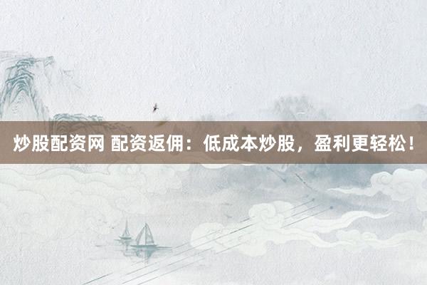 炒股配资网 配资返佣:低成本炒股,盈利更轻松!