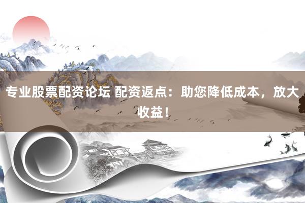 专业股票配资论坛 配资返点：助您降低成本，放大收益！