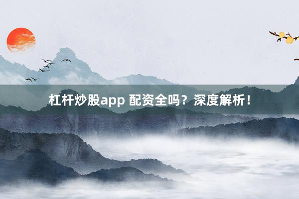 杠杆炒股app 配资全吗？深度解析！