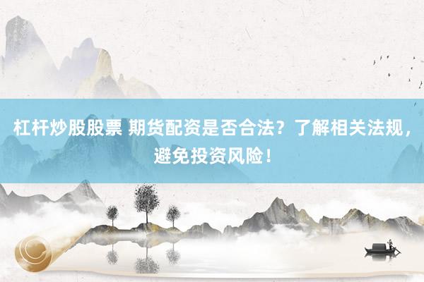 杠杆炒股股票 期货配资是否合法？了解相关法规，避免投资风险！