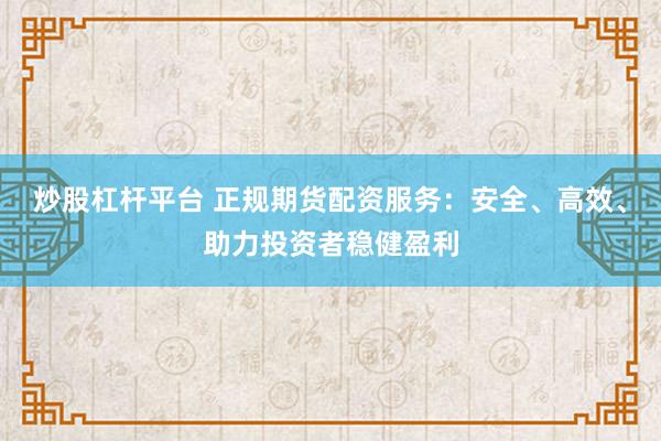 炒股杠杆平台 正规期货配资服务：安全、高效、助力投资者稳健盈利