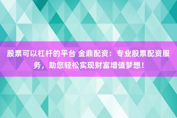 股票可以杠杆的平台 金鼎配资：专业股票配资服务，助您轻松实现财富增值梦想！