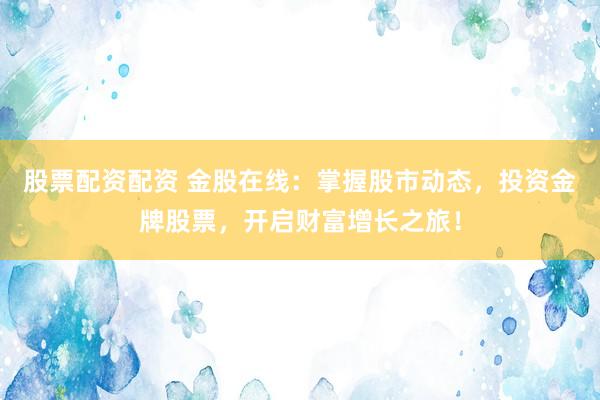 股票配资配资 金股在线：掌握股市动态，投资金牌股票，开启财富增长之旅！