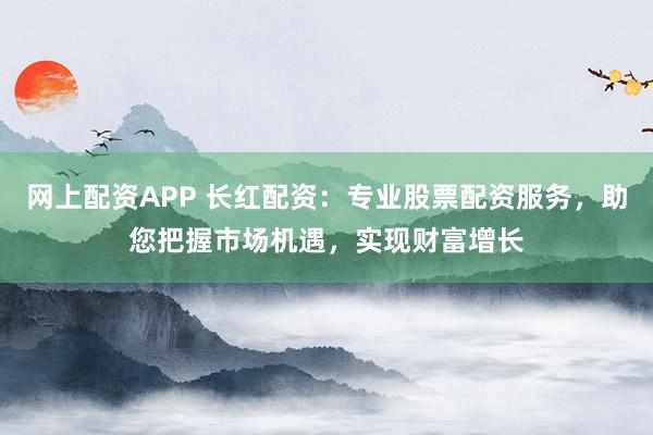 网上配资APP 长红配资：专业股票配资服务，助您把握市场机遇，实现财富增长