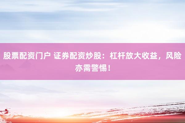 股票配资门户 证券配资炒股：杠杆放大收益，风险亦需警惕！
