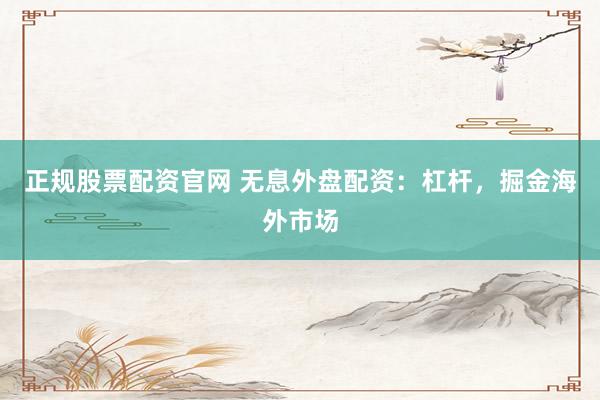正规股票配资官网 无息外盘配资：杠杆，掘金海外市场