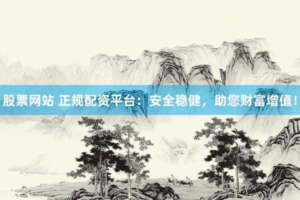 股票网站 正规配资平台：安全稳健，助您财富增值！