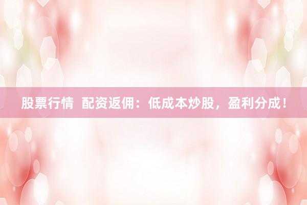 股票行情  配资返佣：低成本炒股，盈利分成！