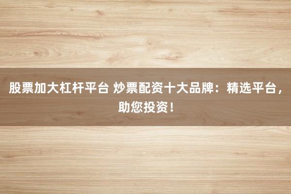 股票加大杠杆平台 炒票配资十大品牌：精选平台，助您投资！