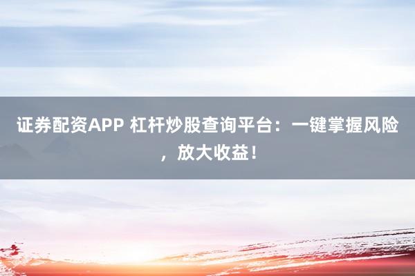 证券配资APP 杠杆炒股查询平台：一键掌握风险，放大收益！