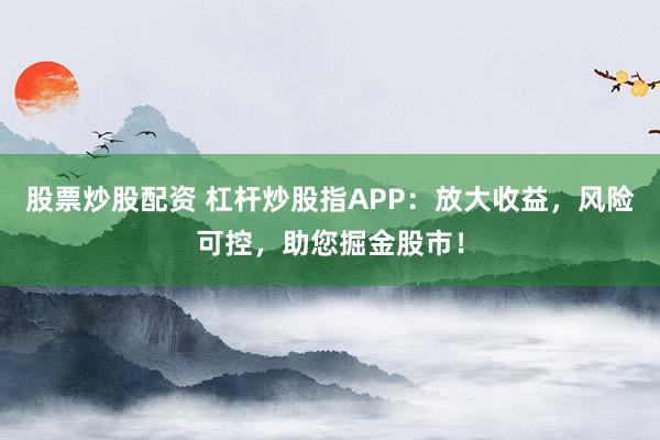 股票炒股配资 杠杆炒股指APP：放大收益，风险可控，助您掘金股市！