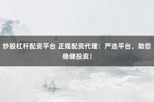 炒股杠杆配资平台 正规配资代理：严选平台，助您稳健投资！