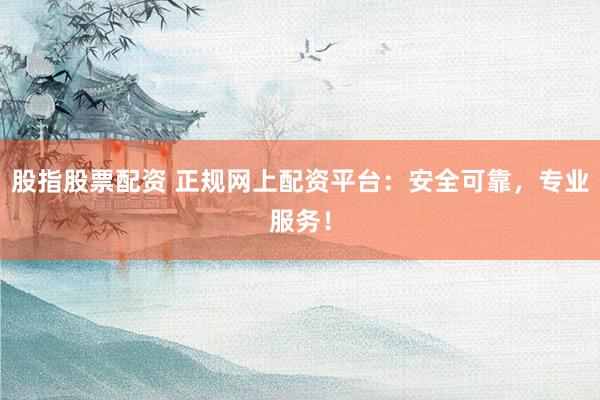 股指股票配资 正规网上配资平台：安全可靠，专业服务！