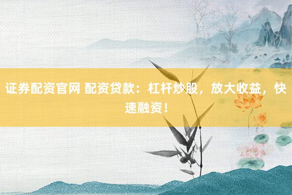 证券配资官网 配资贷款：杠杆炒股，放大收益，快速融资！