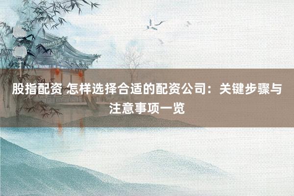 股指配资 怎样选择合适的配资公司：关键步骤与注意事项一览