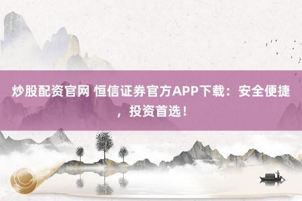 炒股配资官网 恒信证券官方APP下载：安全便捷，投资首选！