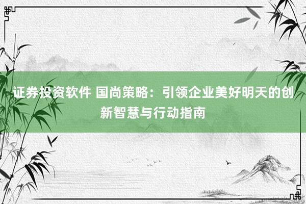 证券投资软件 国尚策略：引领企业美好明天的创新智慧与行动指南