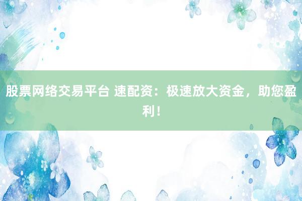 股票网络交易平台 速配资:极速放大资金,助您盈利!