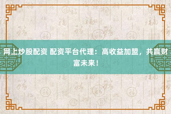 网上炒股配资 配资平台代理：高收益加盟，共赢财富未来！