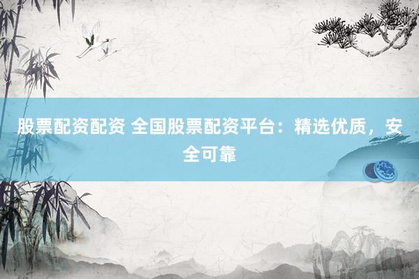 股票配资配资 全国股票配资平台：精选优质，安全可靠