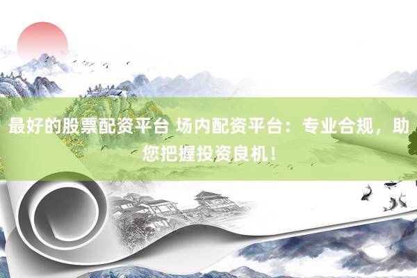 最好的股票配资平台 场内配资平台:专业合规,助您把握投资良机!