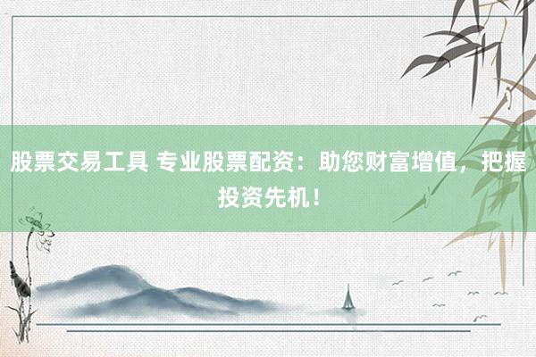 股票交易工具 专业股票配资：助您财富增值，把握投资先机！