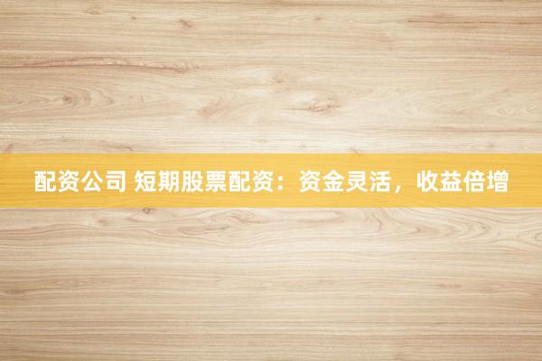 配资公司 短期股票配资：资金灵活，收益倍增
