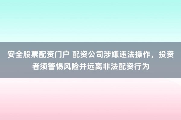 安全股票配资门户 配资公司涉嫌违法操作，投资者须警惕风险并远离非法配资行为