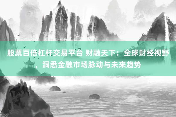 股票百倍杠杆交易平台 财融天下：全球财经视野，洞悉金融市场脉动与未来趋势