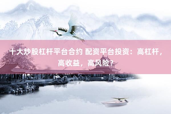 十大炒股杠杆平台合约 配资平台投资：高杠杆，高收益，高风险？