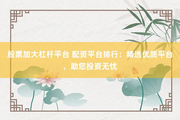 股票加大杠杆平台 配资平台排行:精选优质平台,助您投资无忧