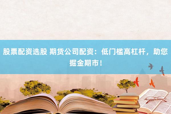 股票配资选股 期货公司配资：低门槛高杠杆，助您掘金期市！