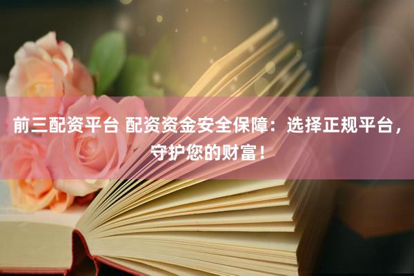 前三配资平台 配资资金安全保障:选择正规平台,守护您的财富!