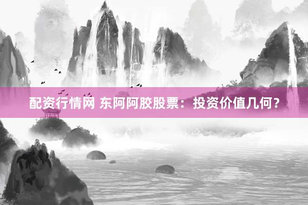 配资行情网 东阿阿胶股票:投资价值几何?