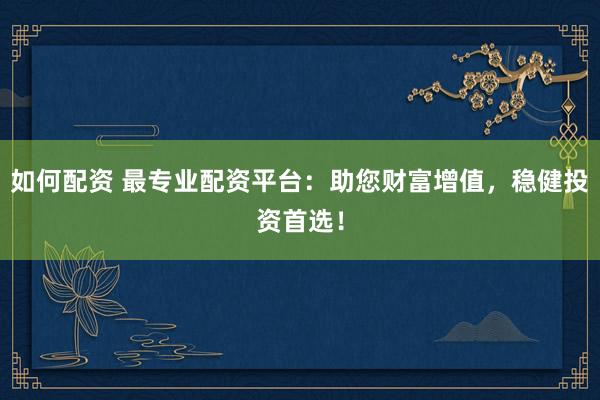 如何配资 最专业配资平台：助您财富增值，稳健投资首选！