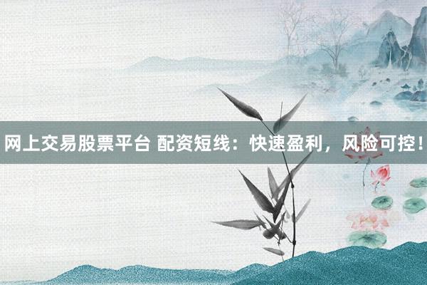 网上交易股票平台 配资短线：快速盈利，风险可控！