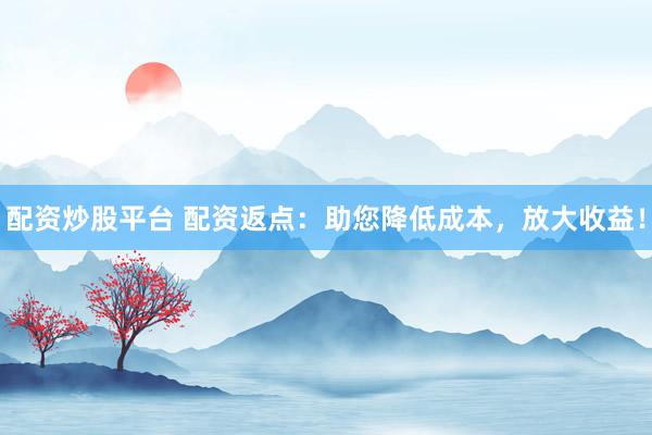 配资炒股平台 配资返点：助您降低成本，放大收益！