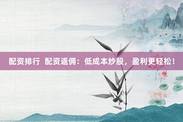 配资排行  配资返佣：低成本炒股，盈利更轻松！